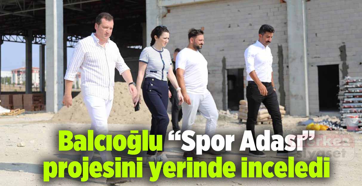 Balcıoğlu “Spor Adası” projesini yerinde inceledi