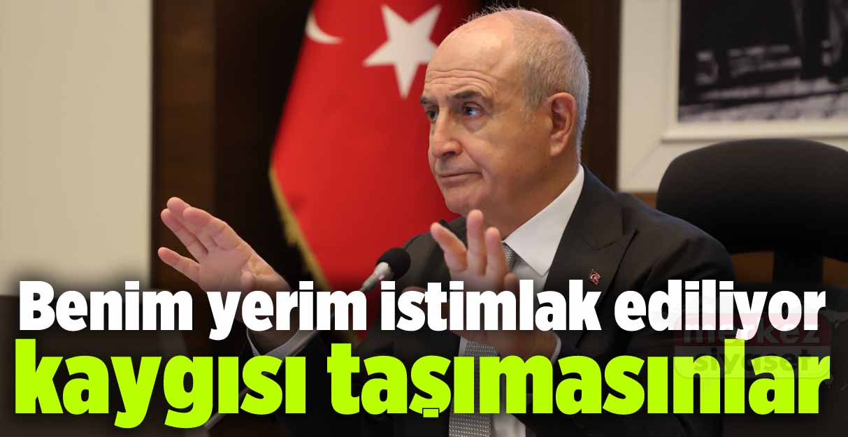 Akgün: Benim yerim istimlak ediliyor kaygısı taşımasınlar