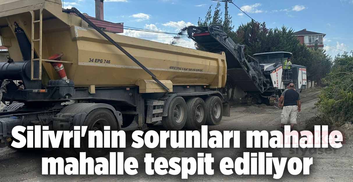 Silivri’nin sorunları mahalle mahalle tespit ediliyor