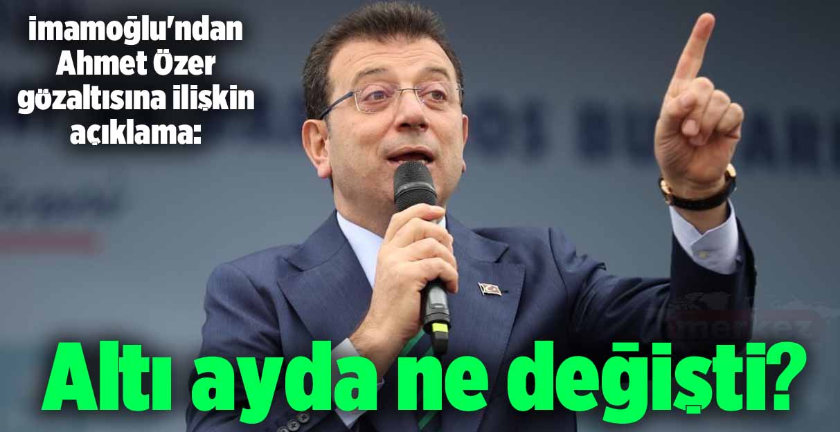 İmamoğlu’ndan Ahmet Özer gözaltısına ilişkin açıklama: ‘Altı ayda ne değişti?’