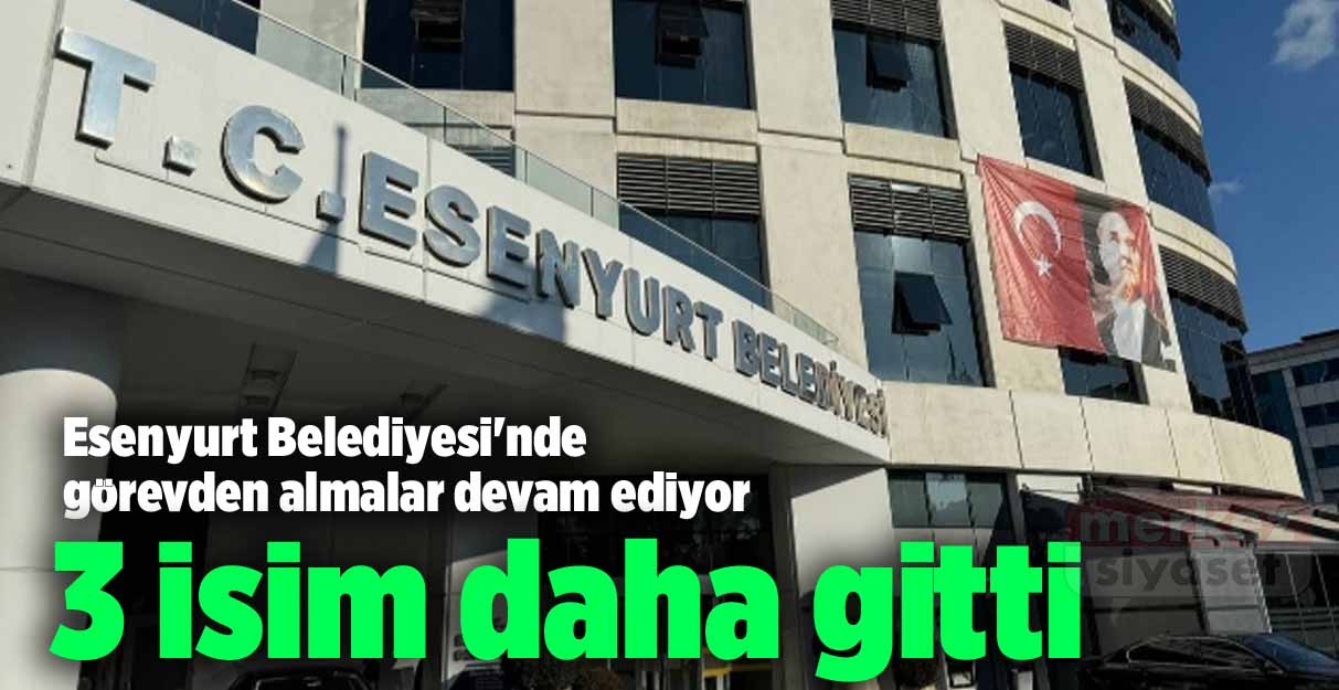 Esenyurt Belediyesi’nde görevden almalar devam ediyor