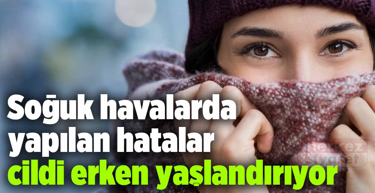 Soğuk havalarda yapılan hatalar cildi erken yaşlandırıyor