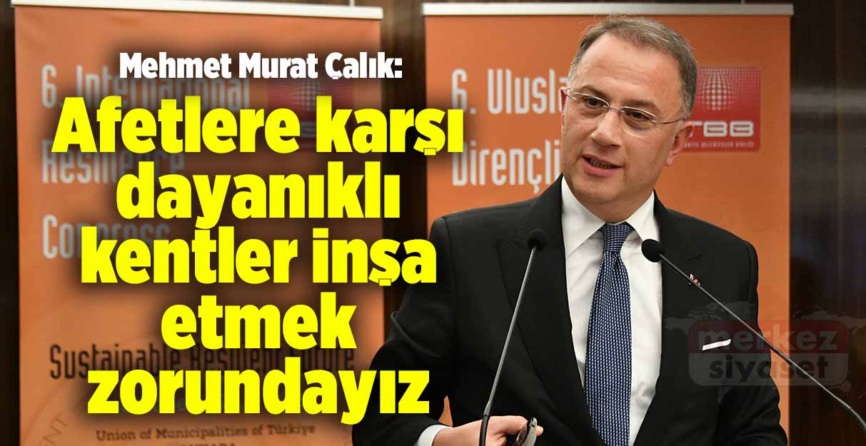 Mehmet Murat Çalık: Afetlere karşı dayanıklı kentler inşa etmek zorundayız