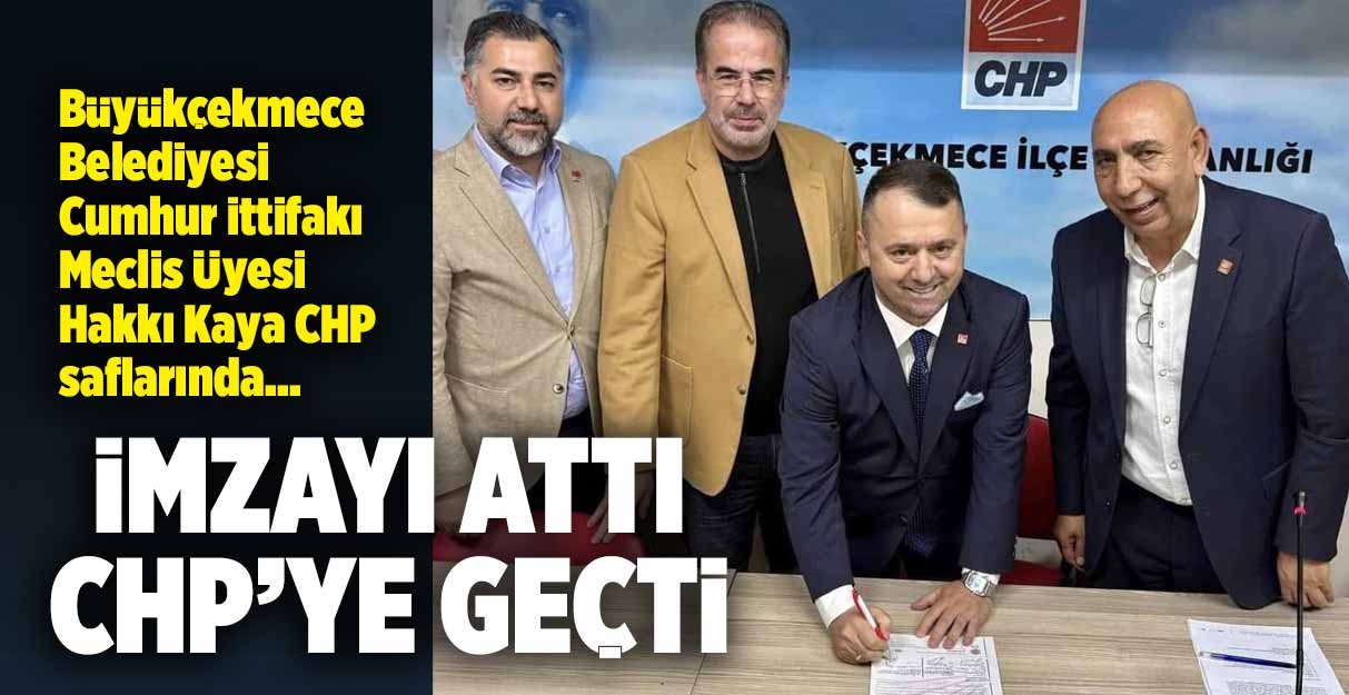 Büyükçekmece Belediyesi Cumhur İttifakı Meclis Üyesi Hakkı Kaya CHP’ye geçti