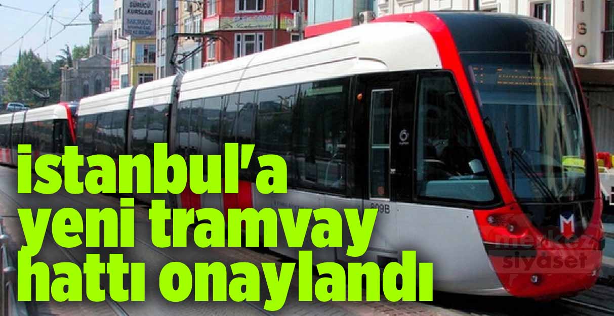 İstanbul’a yeni tramvay hattı onaylandı