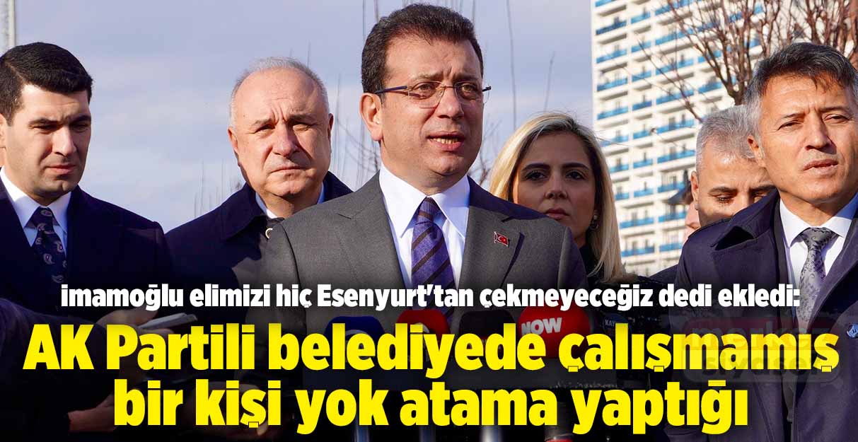 Ekrem İmamoğlu: Esenyurt’tan elimizi hiç çekmeyeceğiz