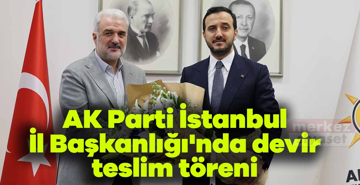 AK Parti İstanbul İl Başkanlığı’nda devir teslim töreni