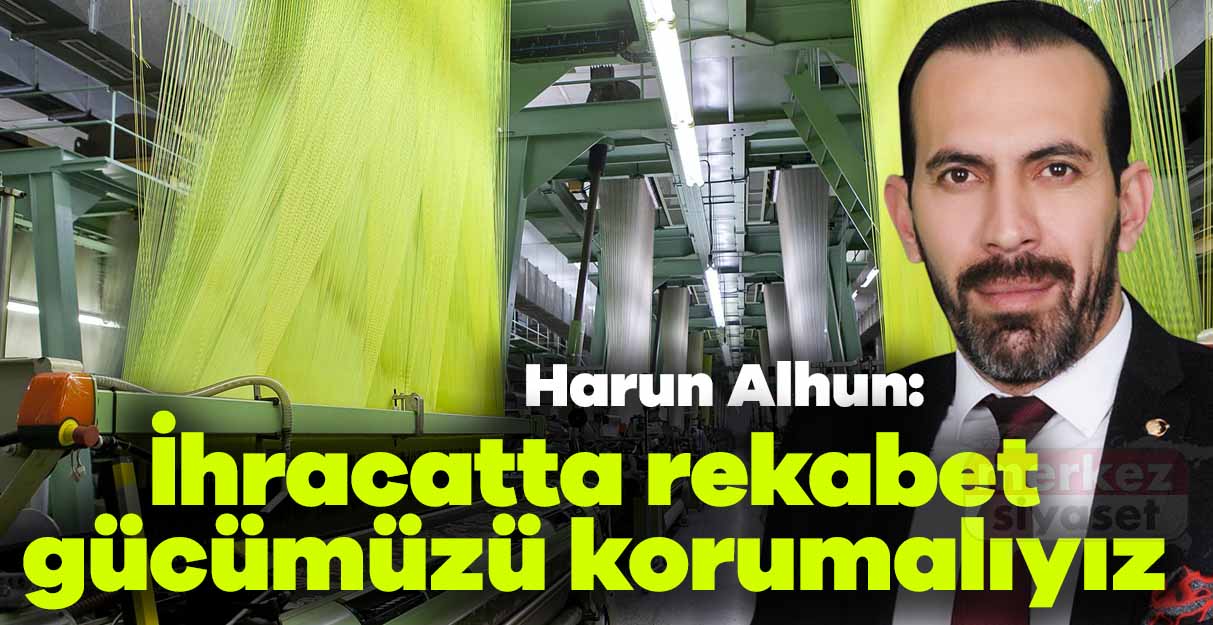 Harun Alhun: İhracatta rekabet gücümüzü korumalıyız