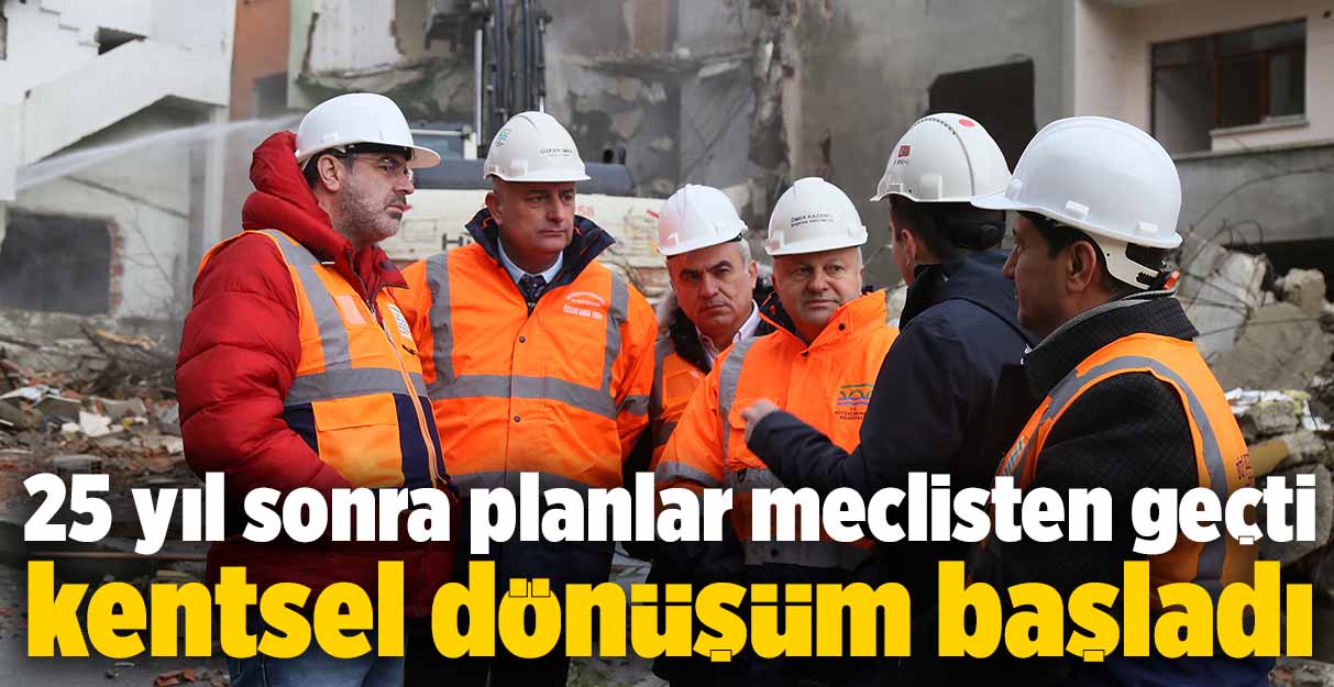 25 yıl sonra planlar meclisten geçti kentsel dönüşüm başladı