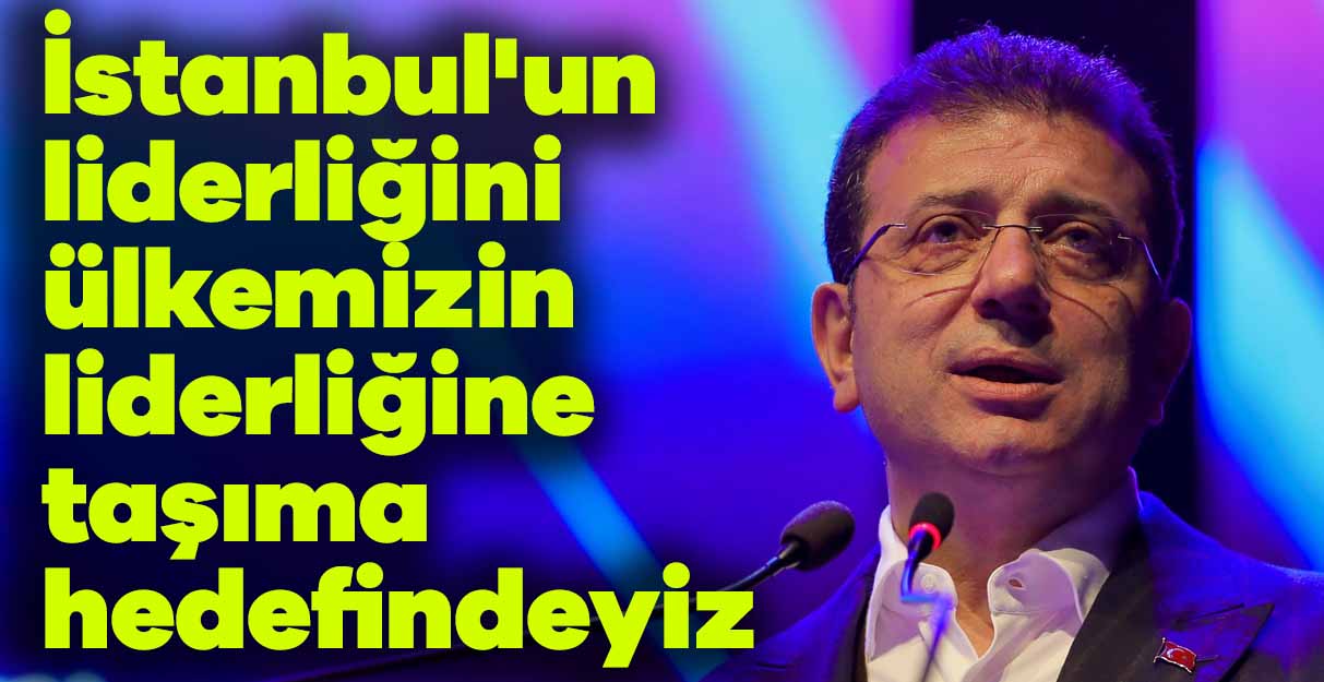 İstanbul’un liderliğini ülkemizin liderliğine taşıma hedefindeyiz