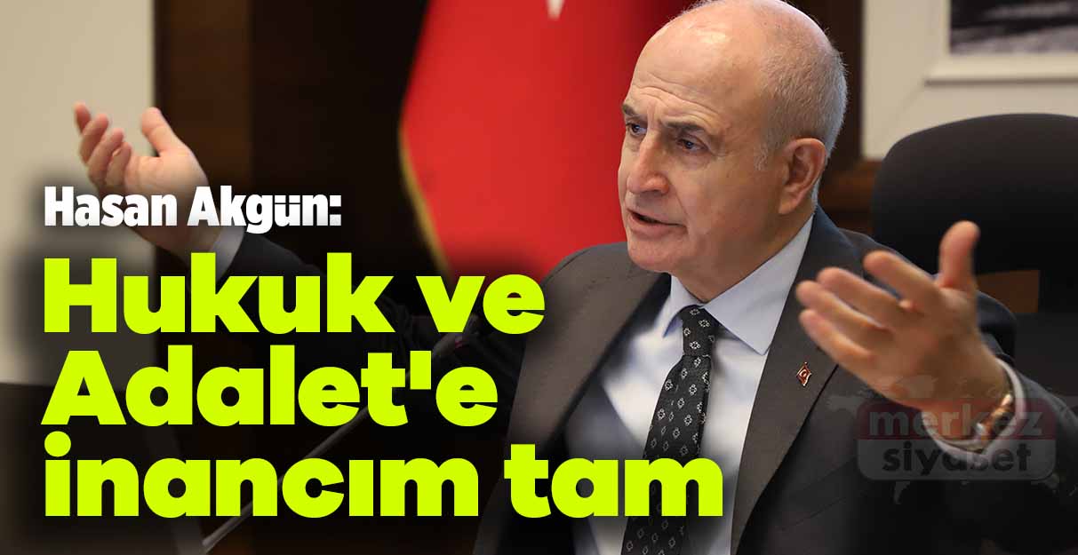 Hasan Akgün: Hukuk ve Adalet’e inancım tam