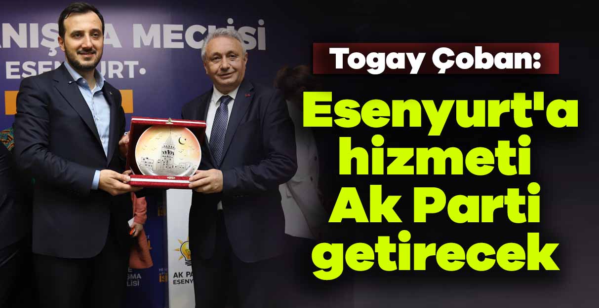 Togay Çoban: Esenyurt’a hizmeti Ak Parti getirecek