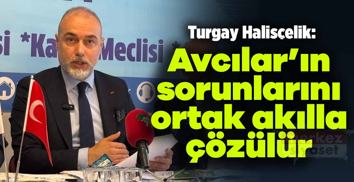 Turgay Halisçelik: Avcılar’ın sorunlarını ortak akılla çözülür