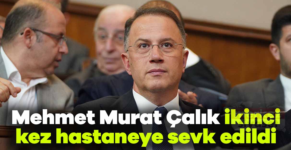 Mehmet Murat Çalık ikinci kez hastaneye sevk edildi