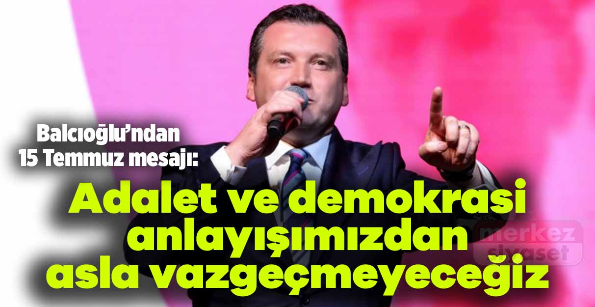 Balcıoğlu: Adalet ve demokrasi anlayışımızdan asla vazgeçmeyeceğiz