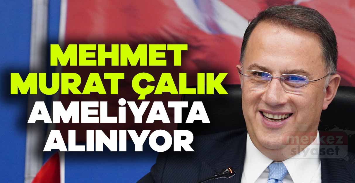 Mehmet Murat Çalık ameliyata alınıyor
