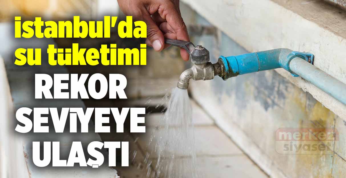 İstanbul’da su tüketimi rekor seviyeye ulaştı
