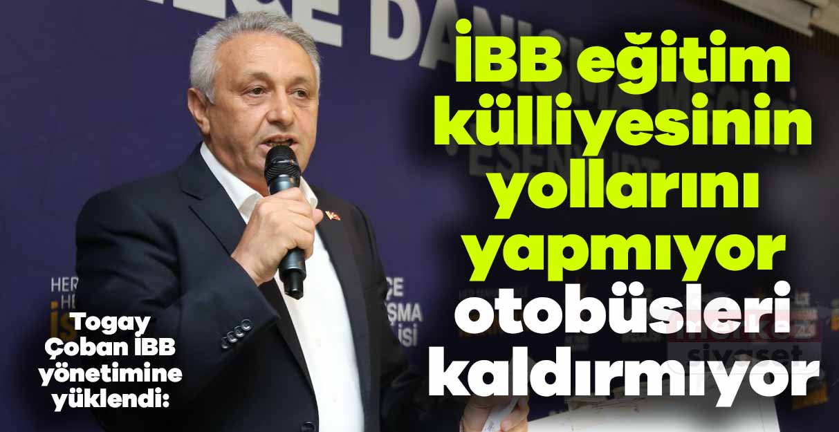 Togay Çoban İBB yönetimine yüklendi: İBB eğitim külliyesinin yollarını yapmıyor otobüsleri kaldırmıyor
