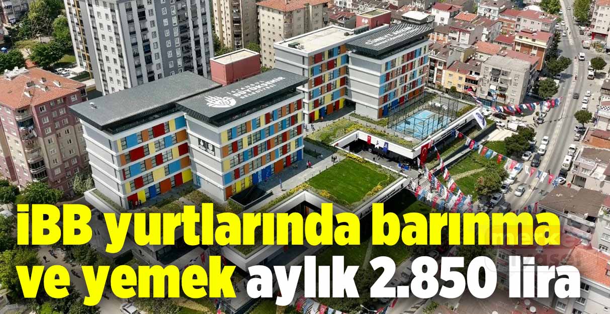 İBB yurtlarında barınma ve yemek aylık 2.850 lira