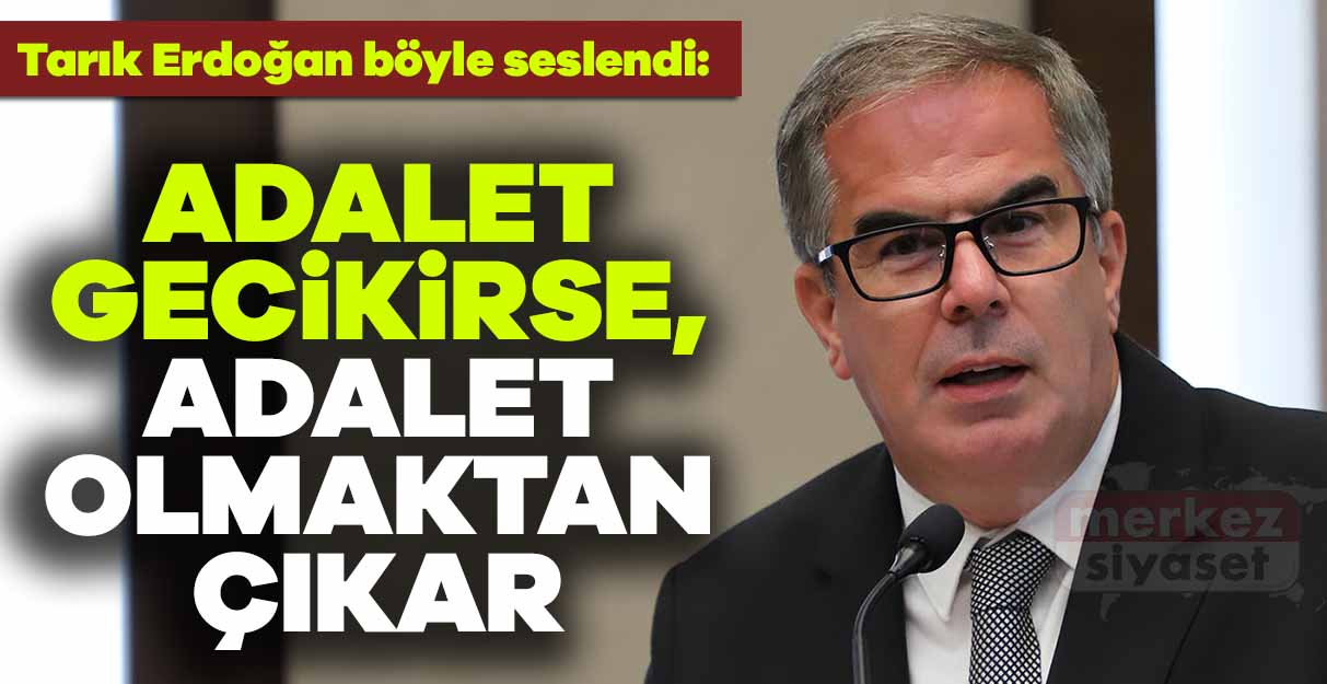 Tarık Erdoğan: Adalet gecikirse, adalet olmaktan çıkar
