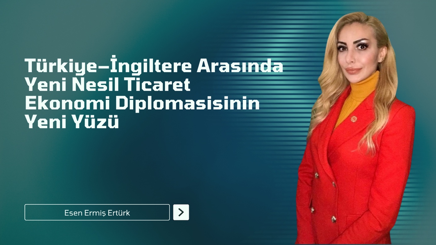 Türkiye–İngiltere Arasında Yeni Nesil Ticaret: Ekonomi Diplomasisinin Yeni Yüzü