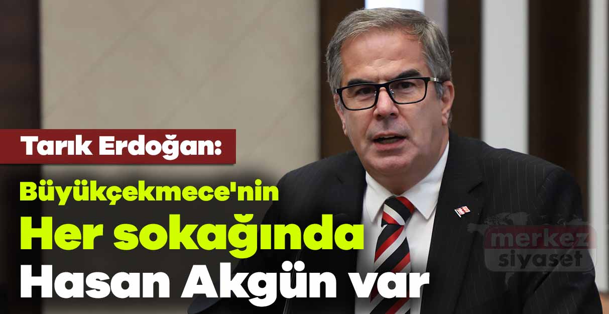Tarık Erdoğan: Büyükçekmece’nin her sokağında Hasan Akgün var