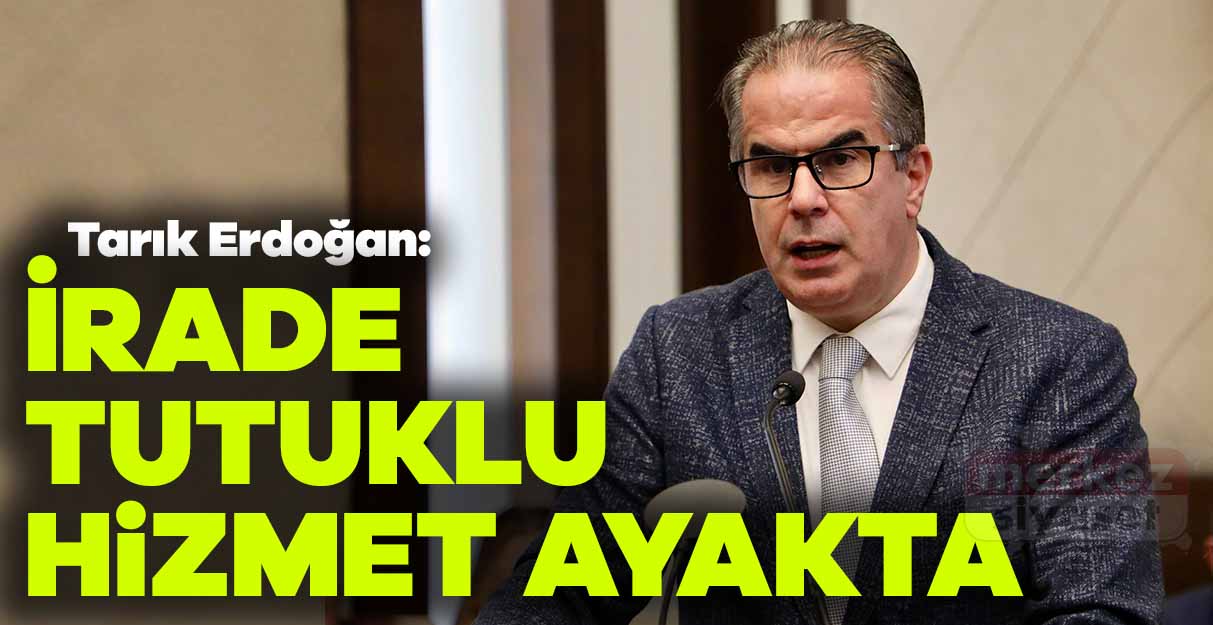 Tarık Erdoğan: İrade tutuklu, hizmet ayakta