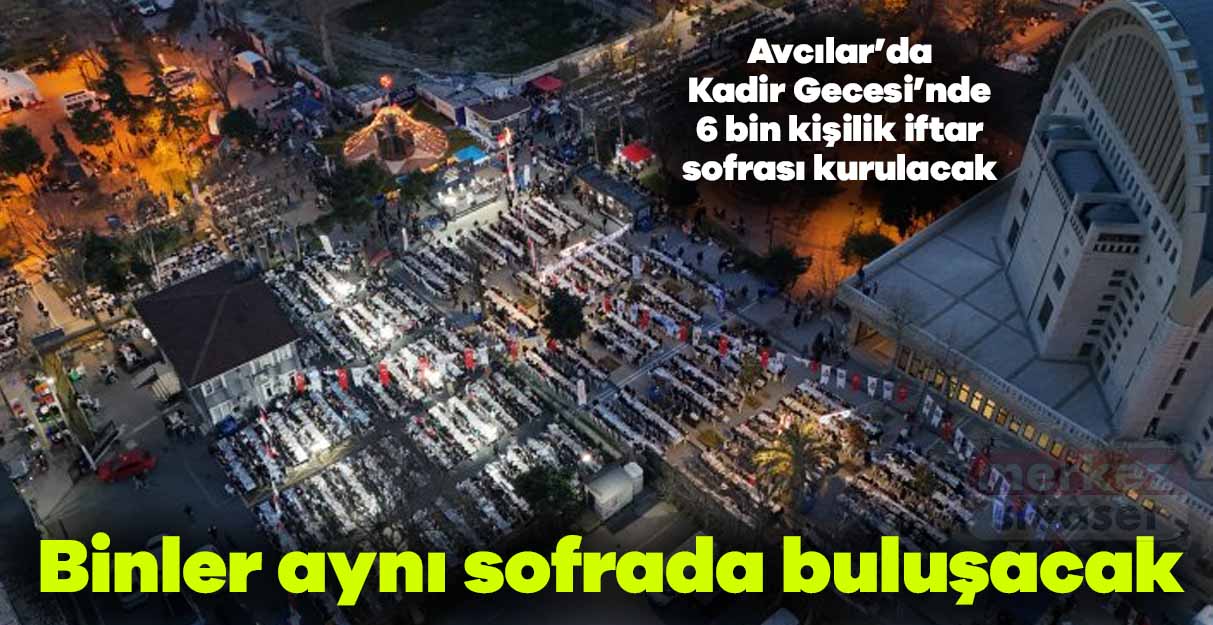 Avcılar’da Kadir Gecesi’nde 6 bin kişilik iftar sofrası kurulacak