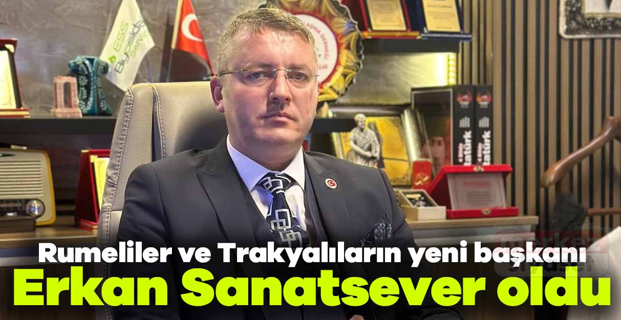 Rumeliler ve Trakyalıların yeni başkanı Erkan Sanatsever oldu