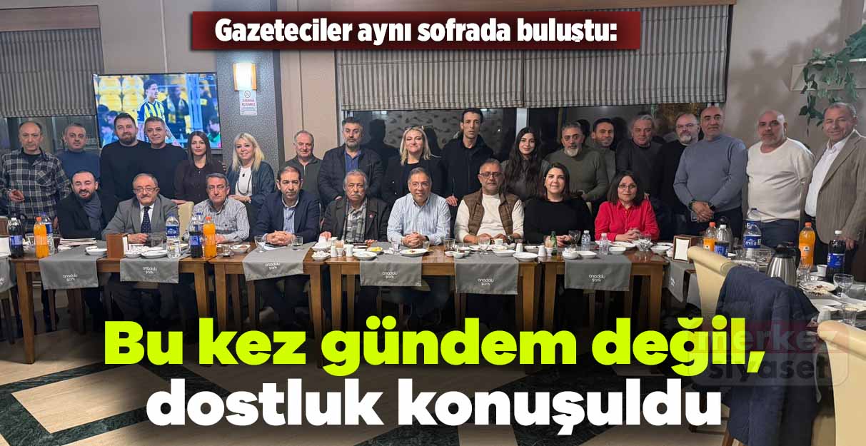 Gazeteciler aynı sofrada buluştu: Gündem değil, dostluk konuşuldu