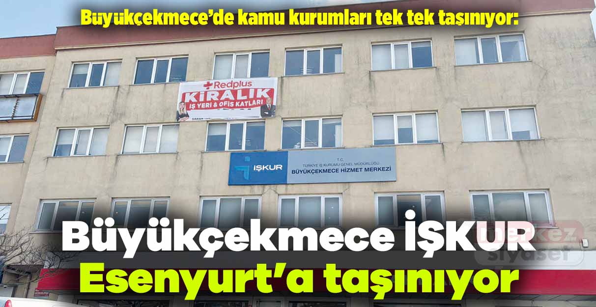 Büyükçekmece’de kamu kurumları tek tek taşınıyor: İŞKUR’da gidiyor