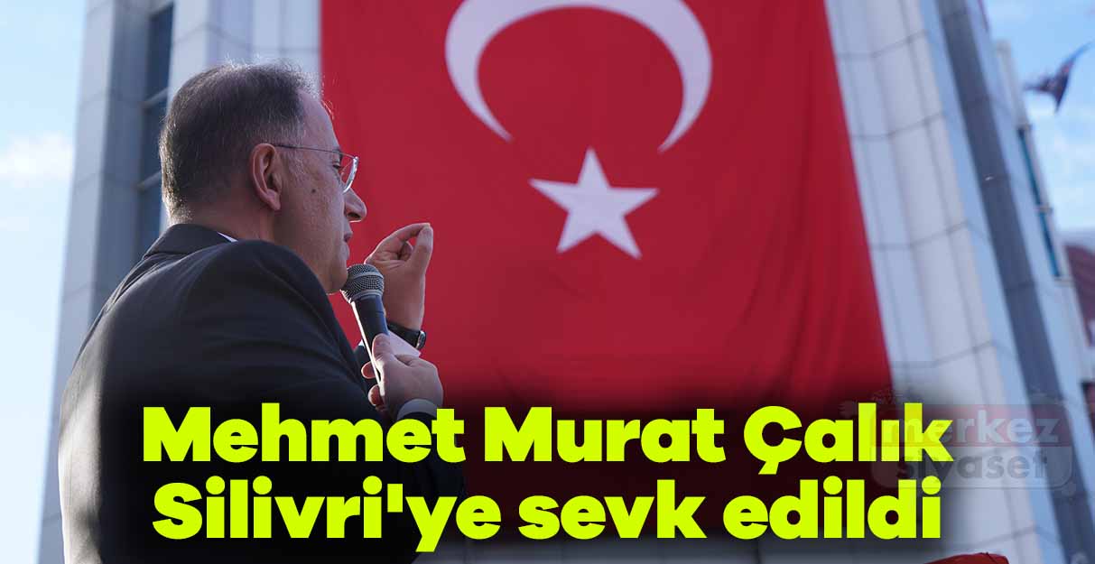 Mehmet Murat Çalık Silivri’ye sevk edildi