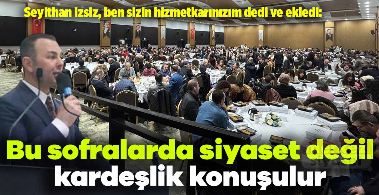 Seyithan İzsiz: Bu sofralarda siyaset değil kardeşlik konuşulur