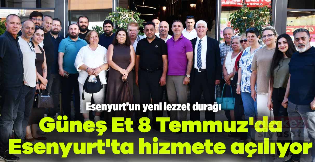 Güneş Et 8 Temmuz’da Esenyurt’ta hizmete açılıyor