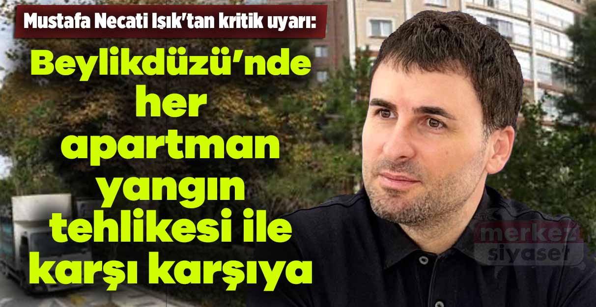 Mustafa Necati Işık’tan kritik uyarı: Her apartman yangın tehlikesi ile karşı karşıya