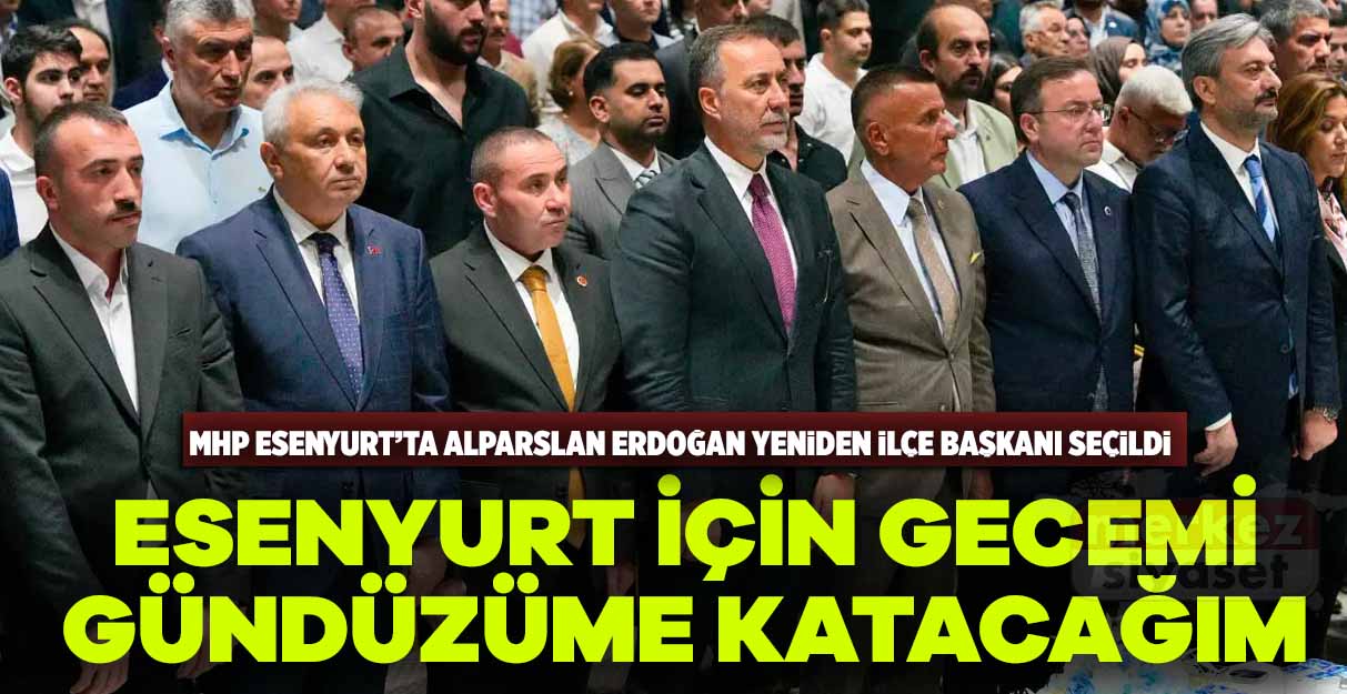 Alparslan Erdoğan yeniden MHP Esenyurt İlçe Başkanı seçildi