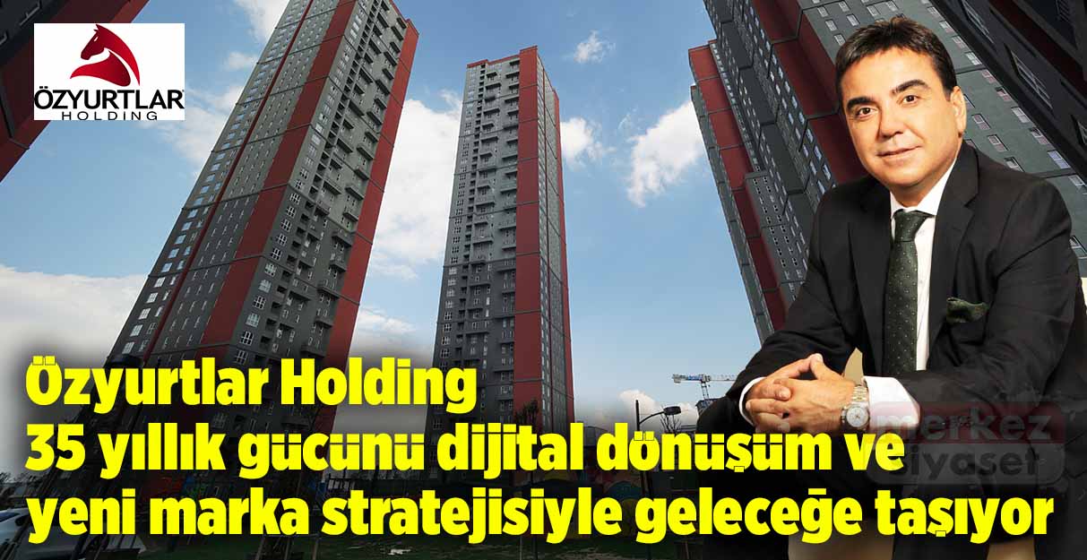 Özyurtlar Holding 35 yıllık gücünü dijital dönüşüm ve yeni marka stratejisiyle geleceğe taşıyor