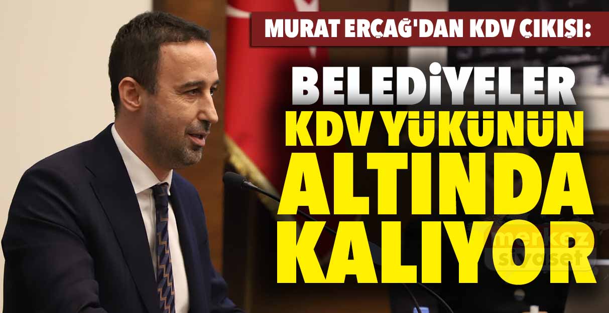 Murat Erçağ’dan KDV çıkışı: Belediyeler KDV yükünün altında kalıyor