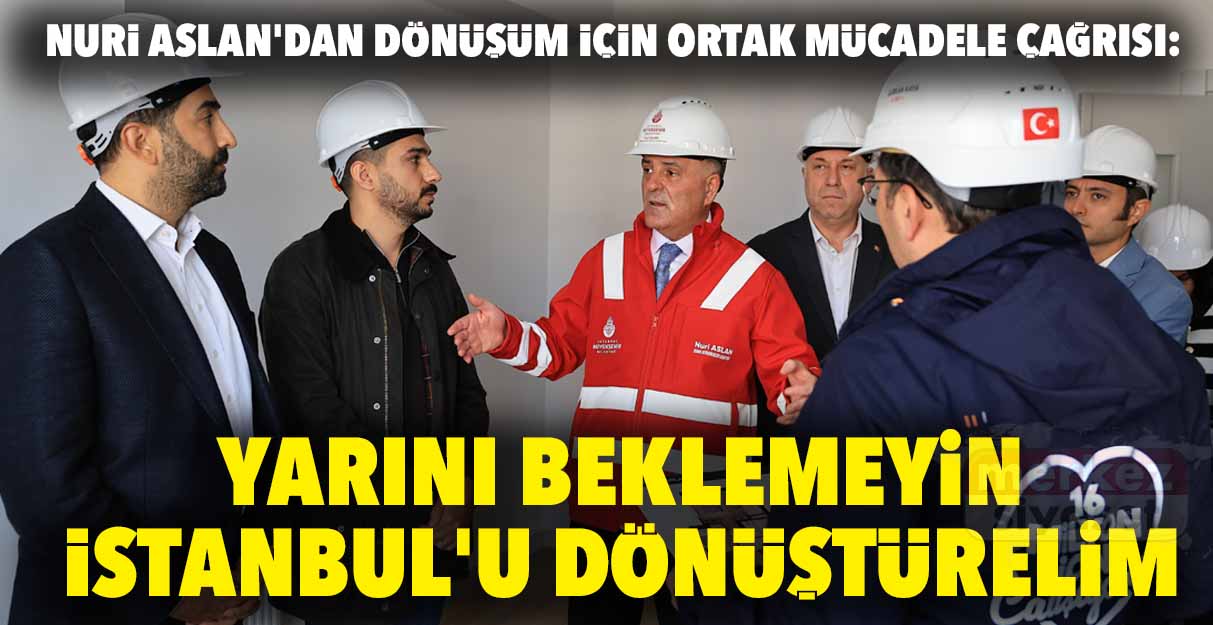Nuri Aslan’dan dönüşüm için ortak mücadele çağrısı: Yarını beklemeyin İstanbul’u dönüştürelim